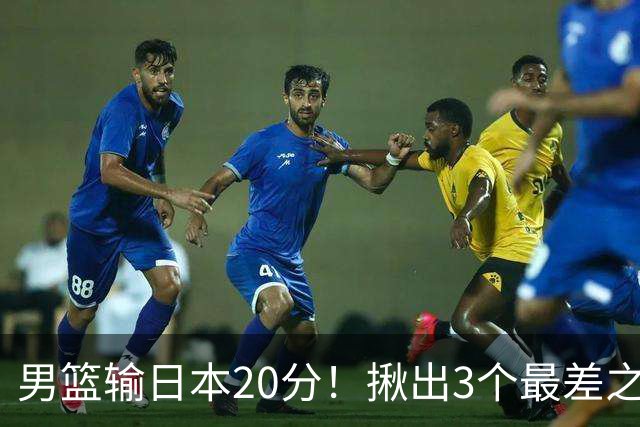 男篮输日本20分！揪出3个最差之人，坑惨了球队